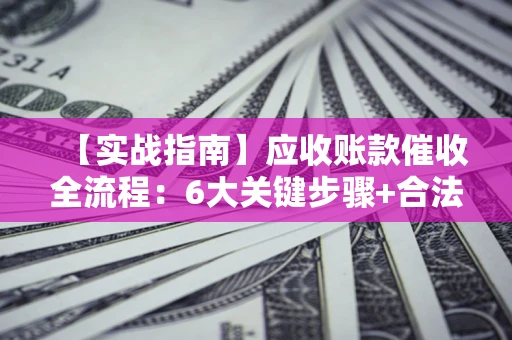 武汉【实战指南】应收账款催收全流程：6大关键步骤+合法回款技巧