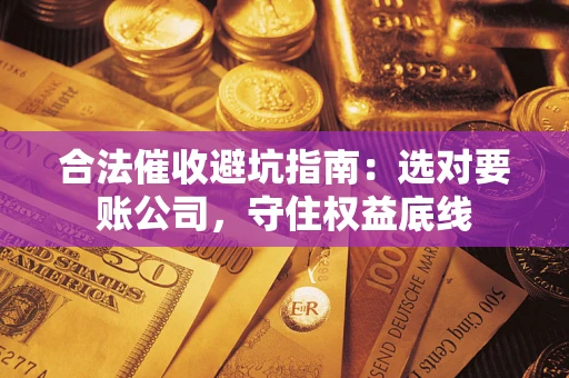 武汉合法催收避坑指南：选对要账公司，守住权益底线