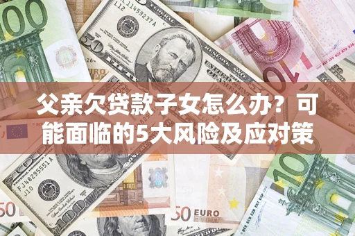 武汉父亲欠贷款子女怎么办?可能面临的5大风险及应对策略 武汉父亲欠贷款子女怎么办?可能面临的5大风险及应对策略