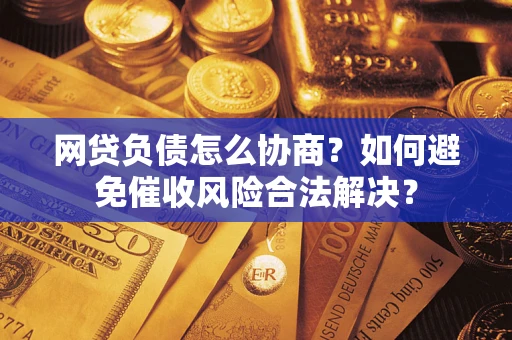 武汉网贷负债怎么协商？如何避免催收风险合法解决？