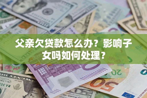 武汉父亲欠贷款怎么办？影响子女吗如何处理？