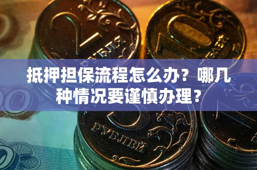 武汉抵押担保流程怎么办？哪几种情况要谨慎办理？