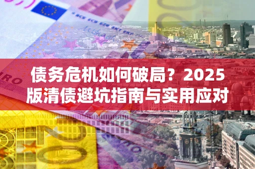 武汉债务危机如何破局？2025版清债避坑指南与实用应对策略