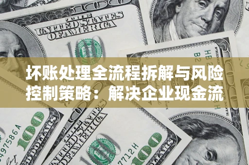 武汉坏账处理全流程拆解与风险控制策略：解决企业现金流顽疾的实战指南