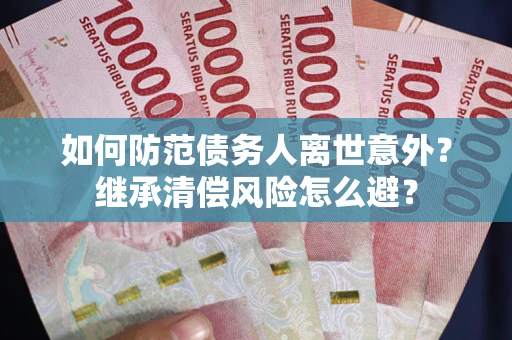 武汉如何防范债务人离世意外？继承清偿风险怎么避？
