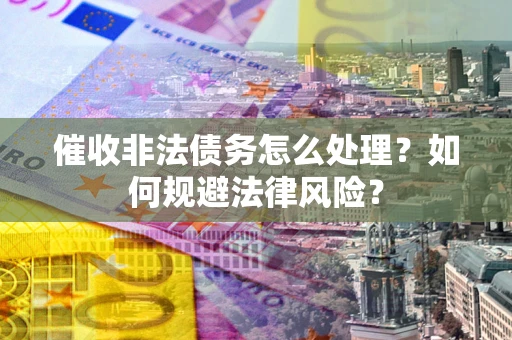武汉催收非法债务怎么处理？如何规避法律风险？