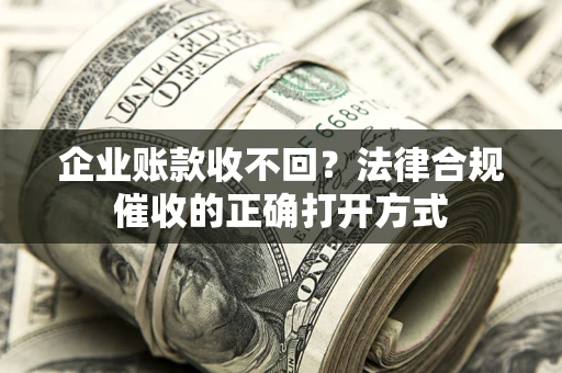 武汉企业账款收不回？法律合规催收的正确打开方式