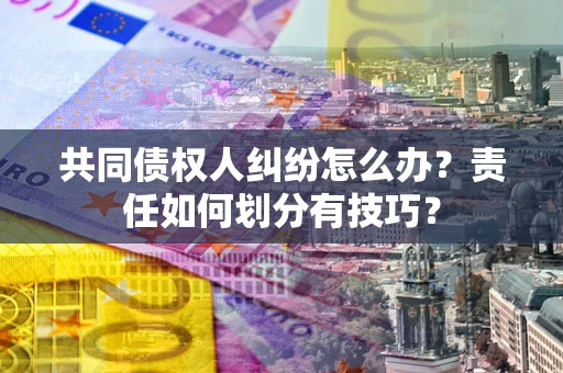 武汉共同债权人纠纷怎么办？责任如何划分有技巧？