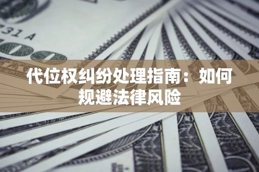 武汉代位权纠纷处理指南:如何规避法律风险 武汉代位权纠纷处理指南:如何规避法律风险