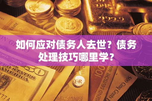 武汉如何应对债务人去世？债务处理技巧哪里学？