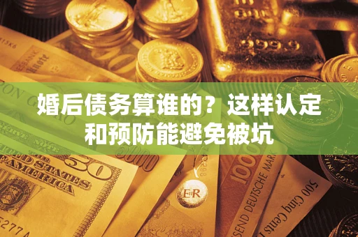 武汉婚后债务算谁的？这样认定和预防能避免被坑