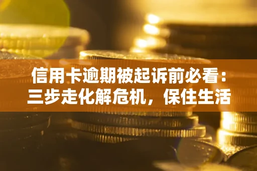 武汉信用卡逾期被起诉前必看：三步走化解危机，保住生活尊严