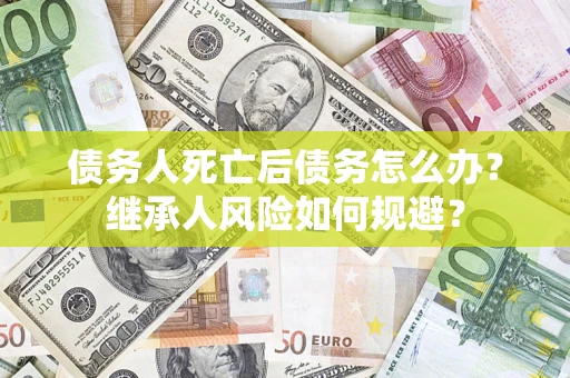 武汉债务人死亡后债务怎么办？继承人风险如何规避？