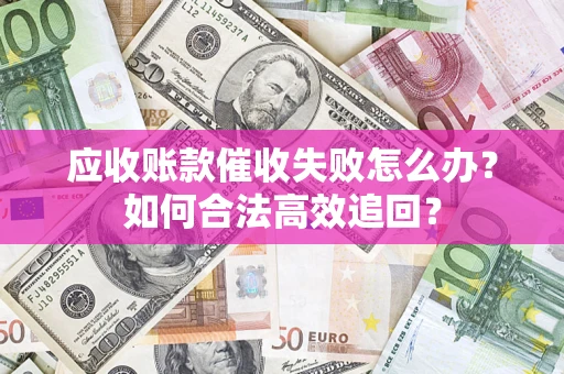 武汉应收账款催收失败怎么办？如何合法高效追回？