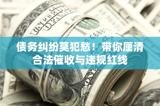 武汉债务纠纷莫犯愁！带你厘清合法催收与违规红线
