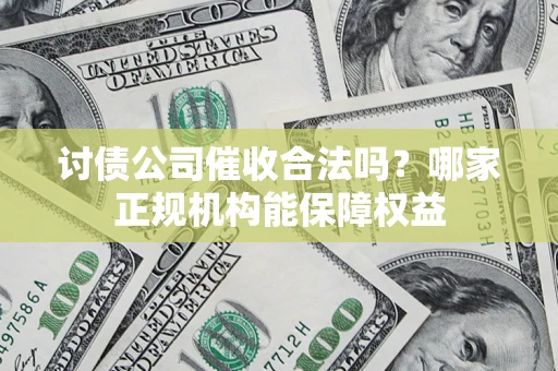 武汉讨债公司催收合法吗？哪家正规机构能保障权益
