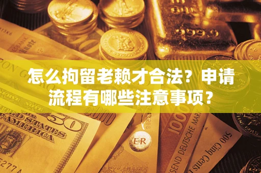 武汉怎么拘留老赖才合法？申请流程有哪些注意事项？