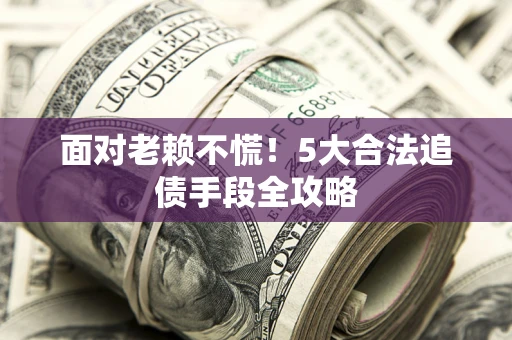 武汉面对老赖不慌！5大合法追债手段全攻略