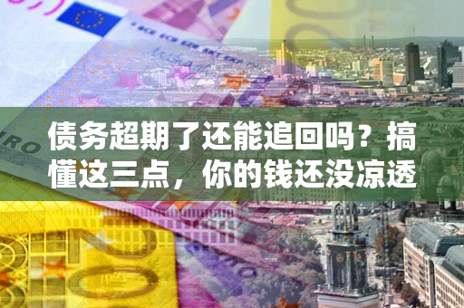 武汉债务超期了还能追回吗？搞懂这三点，你的钱还没凉透