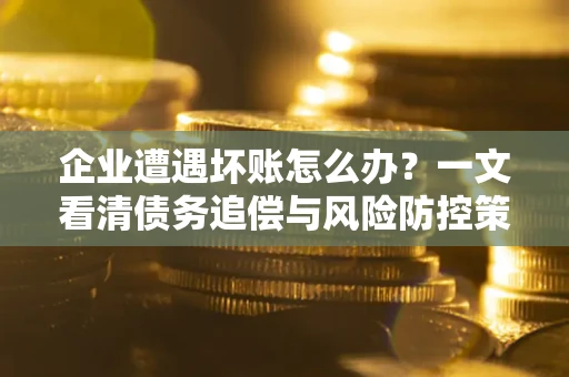 武汉企业遭遇坏账怎么办？一文看清债务追偿与风险防控策略