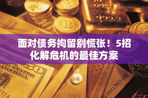 武汉面对债务拘留别慌张！5招化解危机的最佳方案