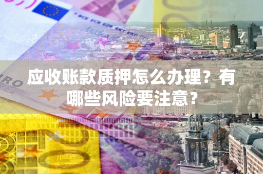 武汉应收账款质押怎么办理？有哪些风险要注意？