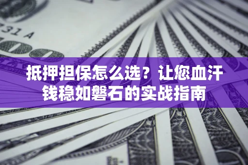 武汉抵押担保怎么选？让您血汗钱稳如磐石的实战指南