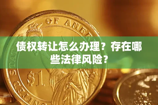 武汉债权转让怎么办理？存在哪些法律风险？