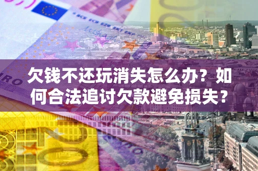 武汉欠钱不还玩消失怎么办?如何合法追讨欠款避免损失? 武汉欠钱不还玩消失怎么办?如何合法追讨欠款避免损失?