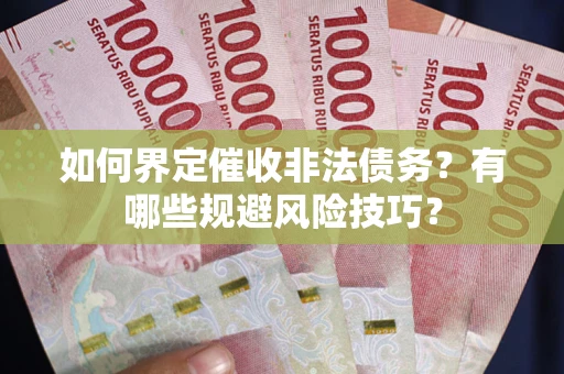 武汉如何界定催收非法债务？有哪些规避风险技巧？