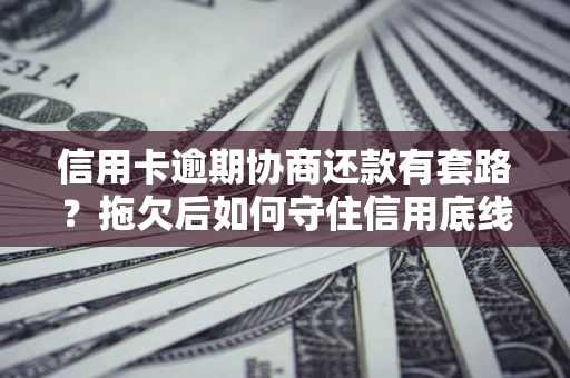 武汉信用卡逾期协商还款有套路？拖欠后如何守住信用底线？