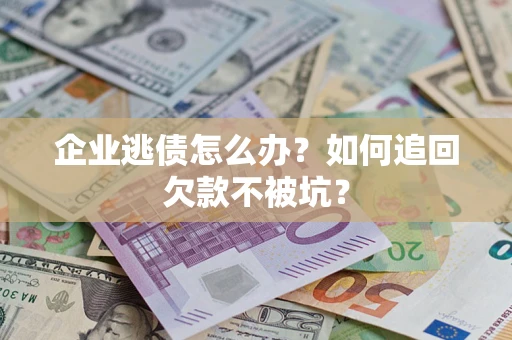 武汉企业逃债怎么办？如何追回欠款不被坑？