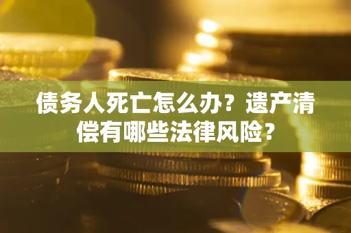武汉债务人死亡怎么办？遗产清偿有哪些法律风险？