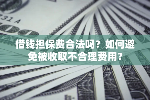 武汉借钱担保费合法吗？如何避免被收取不合理费用？
