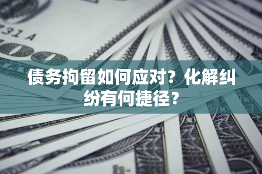 武汉债务拘留如何应对？化解纠纷有何捷径？