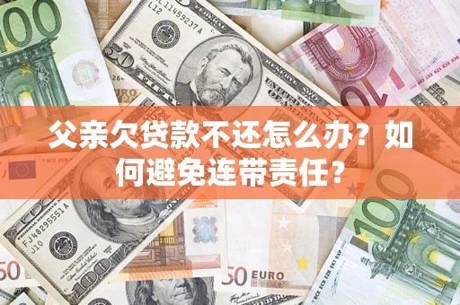 武汉父亲欠贷款不还怎么办？如何避免连带责任？