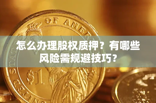 武汉怎么办理股权质押？有哪些风险需规避技巧？