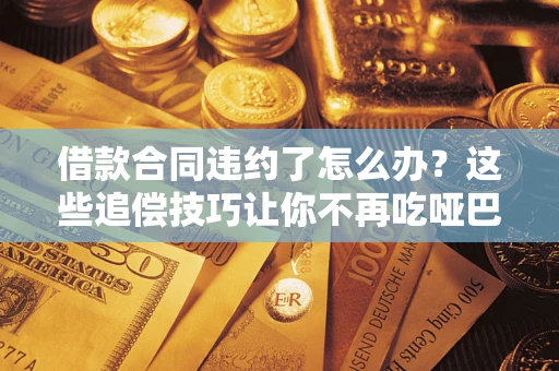武汉借款合同违约了怎么办？这些追偿技巧让你不再吃哑巴亏