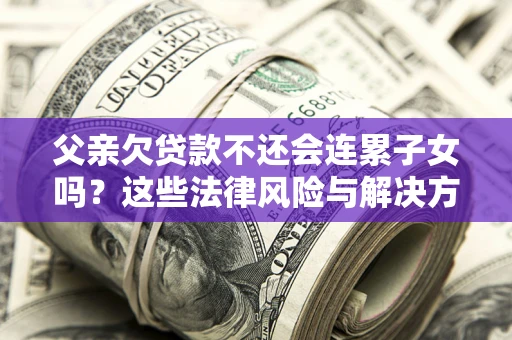 武汉父亲欠贷款不还会连累子女吗？这些法律风险与解决方法要早知道！