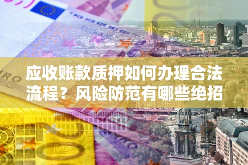 武汉应收账款质押如何办理合法流程？风险防范有哪些绝招？