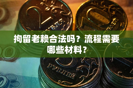 武汉拘留老赖合法吗？流程需要哪些材料？