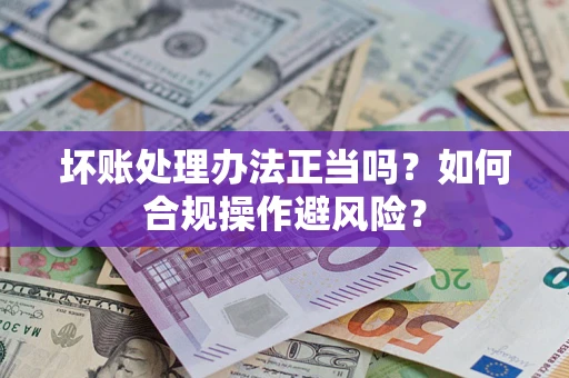 武汉坏账处理办法正当吗？如何合规操作避风险？