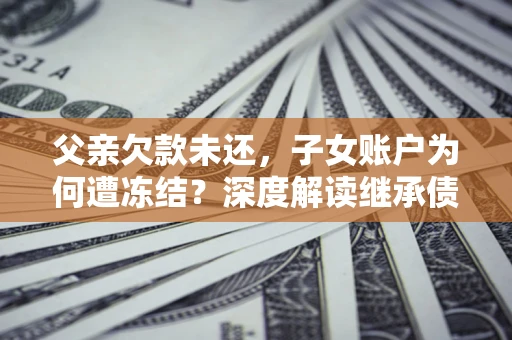 武汉父亲欠款未还，子女账户为何遭冻结？深度解读继承债务迷局