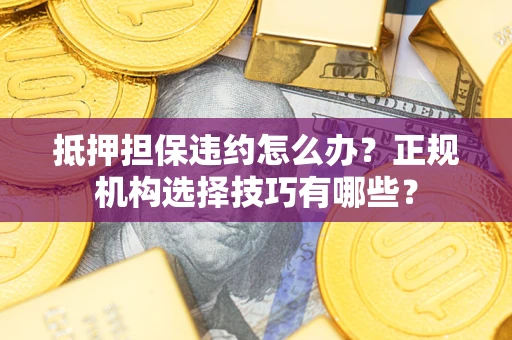 武汉抵押担保违约怎么办？正规机构选择技巧有哪些？