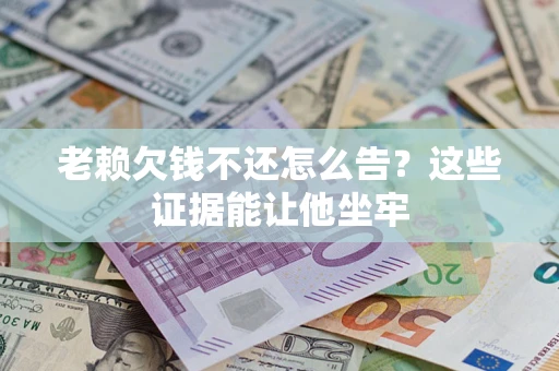 武汉老赖欠钱不还怎么告？这些证据能让他坐牢