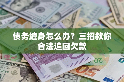 武汉债务缠身怎么办？三招教你合法追回欠款