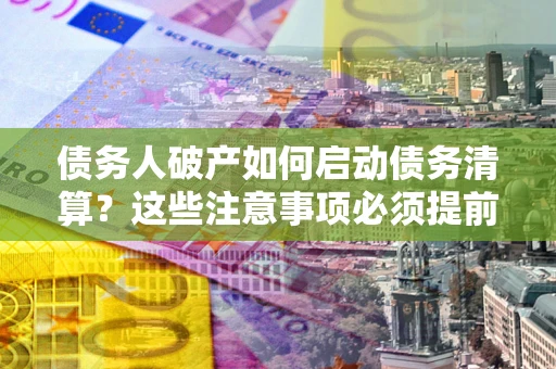 武汉债务人破产如何启动债务清算？这些注意事项必须提前知道