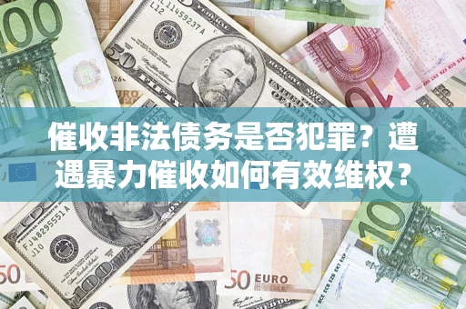 武汉催收非法债务是否犯罪?遭遇暴力催收如何有效维权? 武汉催收非法债务是否犯罪?遭遇暴力催收如何有效维权?