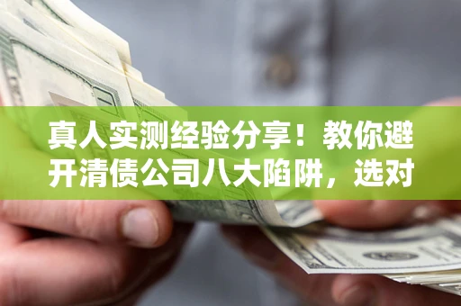 武汉真人实测经验分享！教你避开清债公司八大陷阱，选对机构少走十年弯路