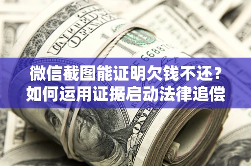 武汉微信截图能证明欠钱不还？如何运用证据启动法律追偿程序？